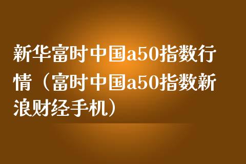 新华富时中国a50指数行情(富时中国a50指数新浪财经手机)_黄金期货_第1张_期货投资网 新华富时中国a50指数行情(富时中国a50指数新浪财经手机)_https://www.cqckcrrc.com_黄金期货_第1张