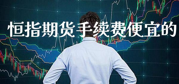 恒指期货手续费便宜的_https://www.cqckcrrc.com_恒生指数_第1张