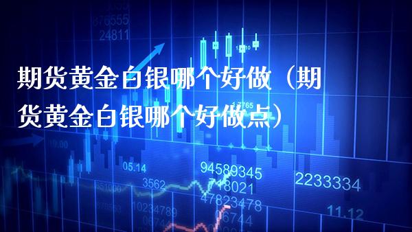 期货黄金白银哪个好做（期货黄金白银哪个好做点）_https://www.cqckcrrc.com_道指直播_第1张