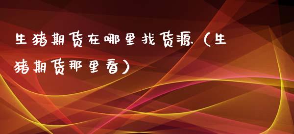 生猪期货在***货源（生猪期货那里看）_https://www.cqckcrrc.com_股票理财_第1张