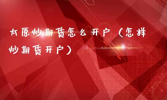 太原炒期货怎么开户（怎样炒期货开户）_https://www.cqckcrrc.com_恒生指数_第1张