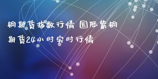 铜期货指数行情 国际紫铜期货24小时实时行情_https://www.cqckcrrc.com_黄金期货_第1张