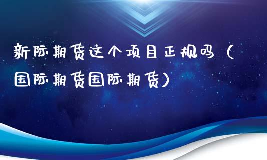 新际期货这个项目正规吗(国际期货国际期货)_内盘期货_第1张_期货投资网 新际期货这个项目正规吗(国际期货国际期货)_https://www.cqckcrrc.com_内盘期货_第1张