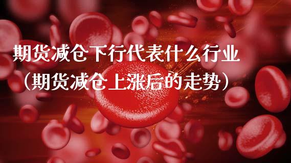 期货减仓下行代表什么行业(期货减仓上涨后的走势)_期货理财_第1张_期货投资网 期货减仓下行代表什么行业(期货减仓上涨后的走势)_https://www.cqckcrrc.com_期货理财_第1张