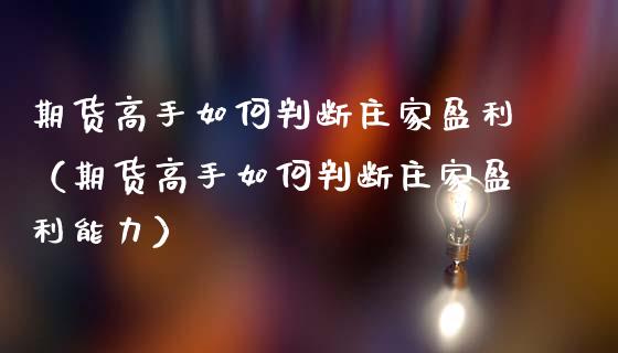 期货高手如何判断**盈利(期货高手如何判断**盈利能力)_财经要闻_第1张_期货投资网 期货高手如何判断**盈利(期货高手如何判断**盈利能力)_https://www.cqckcrrc.com_财经要闻_第1张