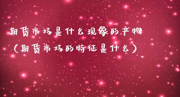 期货市场是什么现象的产物(期货市场的特征是什么)_内盘期货_第1张_期货投资网 期货市场是什么现象的产物(期货市场的特征是什么)_https://www.cqckcrrc.com_内盘期货_第1张