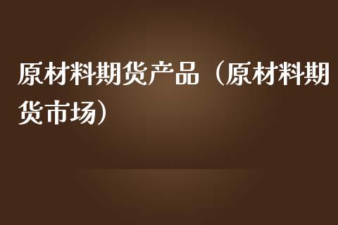 原材料期货产品（原材料期货市场）_https://www.cqckcrrc.com_黄金期货_第1张