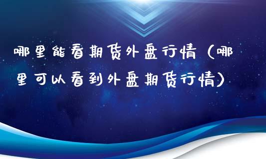 哪里能看期货外盘行情（哪里可以看到外盘期货行情）_https://www.cqckcrrc.com_道指直播_第1张