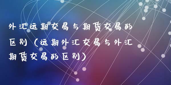 外汇远期交易与期货交易的区别(远期外汇交易与外汇期货交易的区别)_道指直播_第1张_期货投资网 外汇远期交易与期货交易的区别(远期外汇交易与外汇期货交易的区别)_https://www.cqckcrrc.com_道指直播_第1张