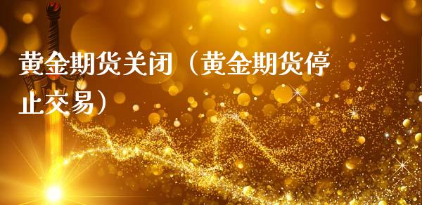 黄金期货关闭（黄金期货停止交易）_https://www.cqckcrrc.com_道指直播_第1张