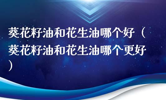 葵花籽油和花生油哪个好(葵花籽油和花生油哪个更好)_原油期货_第1张_期货投资网 葵花籽油和花生油哪个好(葵花籽油和花生油哪个更好)_https://www.cqckcrrc.com_原油期货_第1张