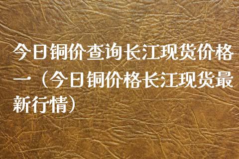 今日铜价查询长江现货价格一(今日铜价格长江现货最新行情)_恒生指数_第1张_期货投资网 今日铜价查询长江现货价格一(今日铜价格长江现货最新行情)_https://www.cqckcrrc.com_恒生指数_第1张
