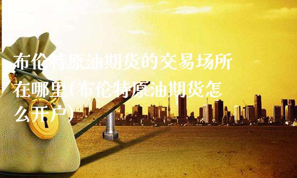 布伦特原油期货的交易场所在哪里(布伦特原油期货怎么开户)_原油期货_第1张_期货投资网 布伦特原油期货的交易场所在哪里(布伦特原油期货怎么开户)_https://www.cqckcrrc.com_原油期货_第1张