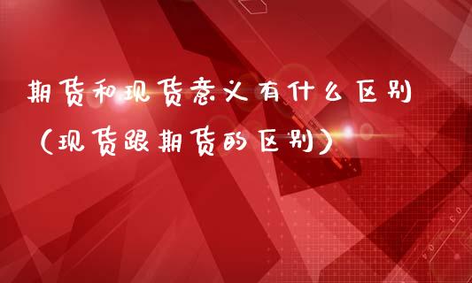 期货和现货意义有什么区别(现货跟期货的区别)_理财百科_第1张_期货投资网 期货和现货意义有什么区别(现货跟期货的区别)_https://www.cqckcrrc.com_理财百科_第1张