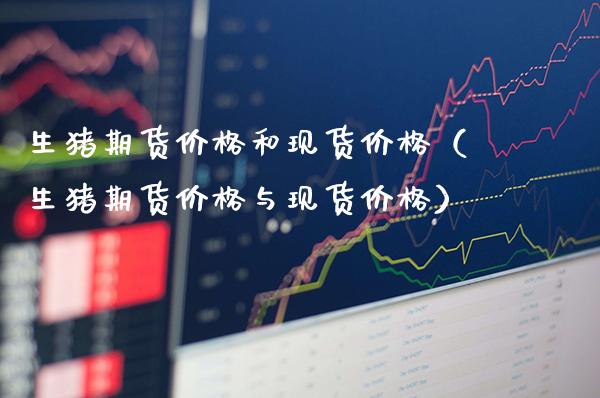 生猪期货价格和现货价格(生猪期货价格与现货价格)_道指直播_第1张_期货投资网 生猪期货价格和现货价格(生猪期货价格与现货价格)_https://www.cqckcrrc.com_道指直播_第1张