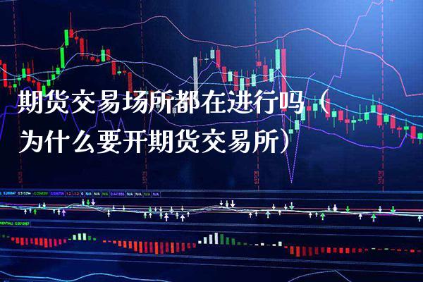 期货交易场所都在进行吗（为什么要开期货交易所）_https://www.cqckcrrc.com_理财百科_第1张