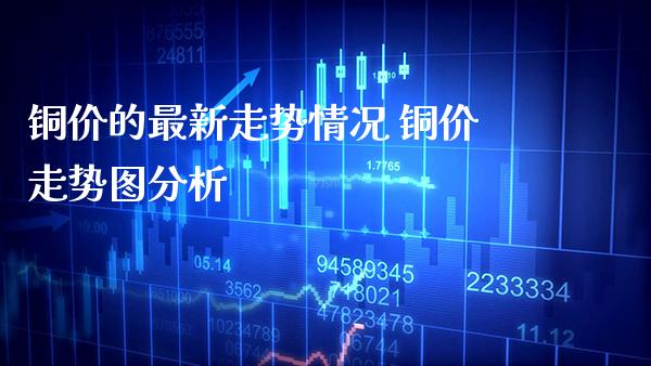 铜价的最新走势情况 铜价走势图分析_原油期货_第1张_期货投资网 铜价的最新走势情况 铜价走势图分析_https://www.cqckcrrc.com_原油期货_第1张