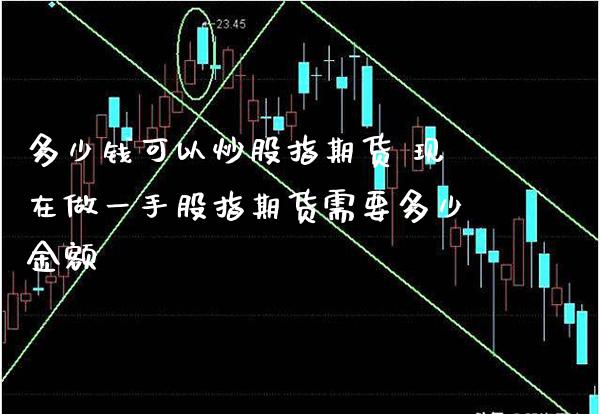 多少钱可以炒股指期货 现在做一手股指期货需要多少金额_https://www.cqckcrrc.com_纳指直播_第1张