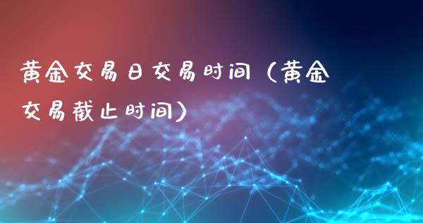 黄金交易日交易时间（黄金交易截止时间）_https://www.cqckcrrc.com_黄金期货_第1张