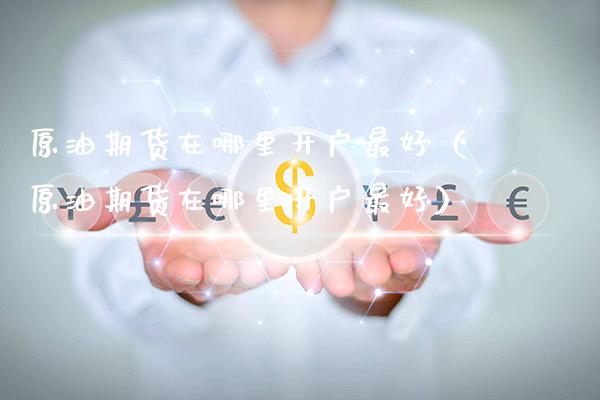 原油期货在哪里开户最好(原油期货在哪里开户最好)_道指直播_第1张_期货投资网 原油期货在哪里开户最好(原油期货在哪里开户最好)_https://www.cqckcrrc.com_道指直播_第1张