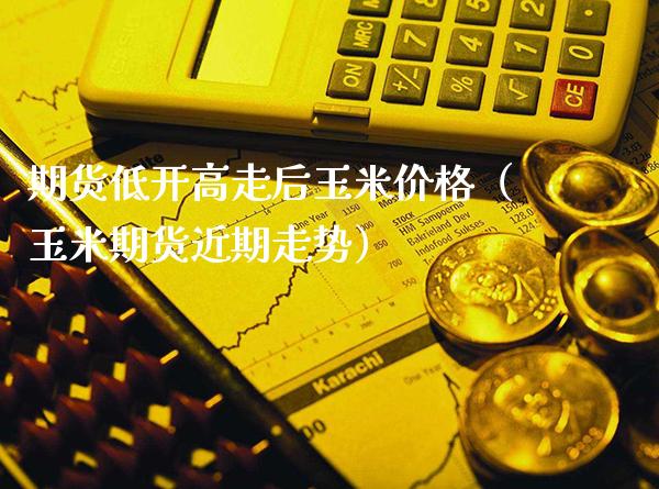 期货低开高走后玉米价格（玉米期货近期走势）_https://www.cqckcrrc.com_期货品种_第1张