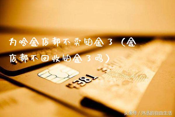 为啥金店都不卖铂金了(金店都不回收铂金了吗)_道指直播_第1张_期货投资网 为啥金店都不卖铂金了(金店都不回收铂金了吗)_https://www.cqckcrrc.com_道指直播_第1张