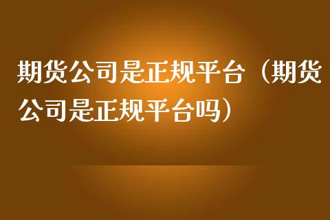 期货公司是正规平台（期货公司是正规平台吗）_https://www.cqckcrrc.com_期货交易所_第1张