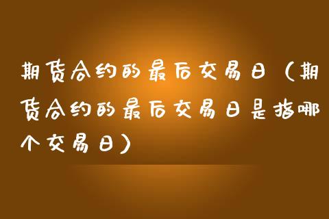 期货合约的最后交易日（期货合约的最后交易日是指哪个交易日）_https://www.cqckcrrc.com_道指直播_第1张