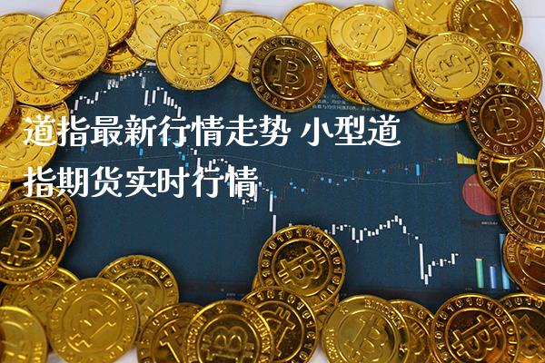 道指最新行情走势 小型道指期货实时行情_https://www.cqckcrrc.com_道指直播_第1张