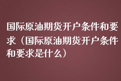 国际原油期货开户条件和要求(国际原油期货开户条件和要求是什么)_原油期货_第1张_期货投资网 国际原油期货开户条件和要求(国际原油期货开户条件和要求是什么)_https://www.cqckcrrc.com_原油期货_第1张