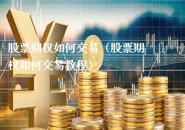股票期权如何交易（股票期权如何交易教程）_https://www.cqckcrrc.com_道指直播_第1张