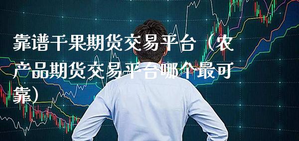 靠谱干果期货交易平台(农产品期货交易平台哪个最可靠)_道指直播_第1张_期货投资网 靠谱干果期货交易平台(农产品期货交易平台哪个最可靠)_https://www.cqckcrrc.com_道指直播_第1张