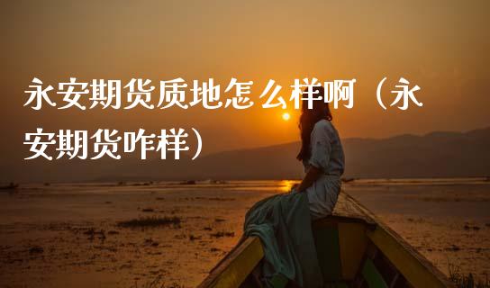 永安期货质地怎么样啊(永安期货咋样)_理财百科_第1张_期货投资网 永安期货质地怎么样啊(永安期货咋样)_https://www.cqckcrrc.com_理财百科_第1张