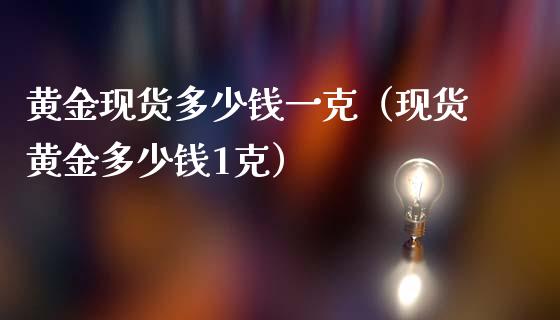 黄金现货多少钱一克（现货黄金多少钱1克）_https://www.cqckcrrc.com_原油期货_第1张