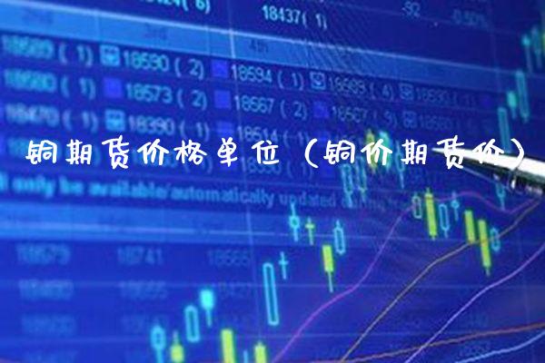 铜期货价格单位(铜价期货价)_期货行情_第1张_期货投资网 铜期货价格单位(铜价期货价)_https://www.cqckcrrc.com_期货行情_第1张