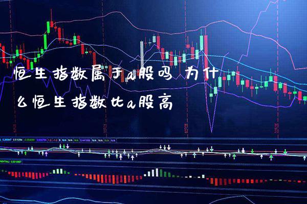 恒生指数属于a股吗 为什么恒生指数比a股高_https://www.cqckcrrc.com_纳指直播_第1张