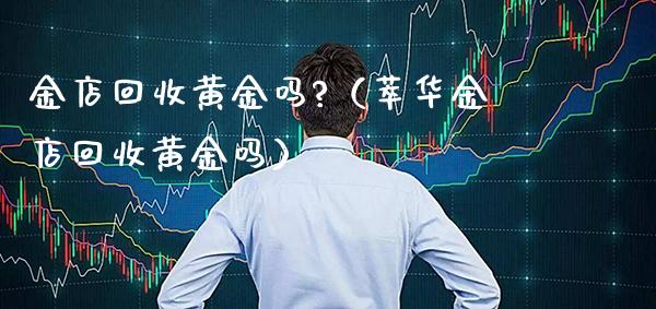 金店回收黄金吗?(萃华金店回收黄金吗)_恒生指数_第1张_期货投资网 金店回收黄金吗?(萃华金店回收黄金吗)_https://www.cqckcrrc.com_恒生指数_第1张