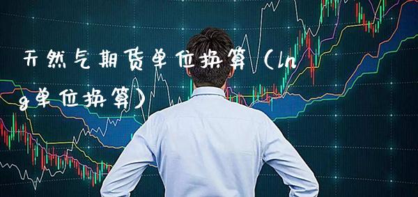 天然气期货单位换算（lng单位换算）_https://www.cqckcrrc.com_理财百科_第1张
