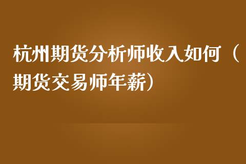 杭州期货分析师收入如何（期货交易师年薪）_https://www.cqckcrrc.com_原油期货_第1张