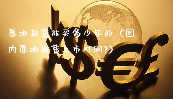 原油期货能买多少年的(国内原油期货上市时间?)_道指直播_第1张_期货投资网 原油期货能买多少年的(国内原油期货上市时间?)_https://www.cqckcrrc.com_道指直播_第1张