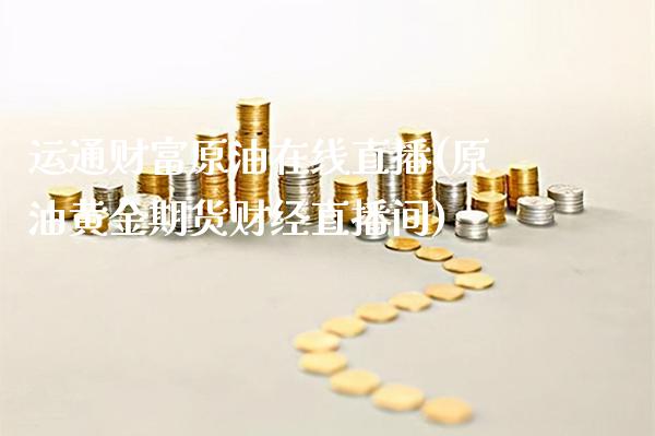 运通财富原油在线直播(原油黄金期货财经直播间)_原油期货_第1张_期货投资网 运通财富原油在线直播(原油黄金期货财经直播间)_https://www.cqckcrrc.com_原油期货_第1张