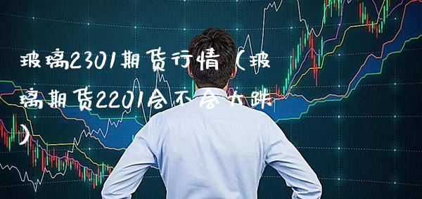 玻璃2301期货行情(玻璃期货2201会不会大跌)_原油期货_第1张_期货投资网 玻璃2301期货行情(玻璃期货2201会不会大跌)_https://www.cqckcrrc.com_原油期货_第1张