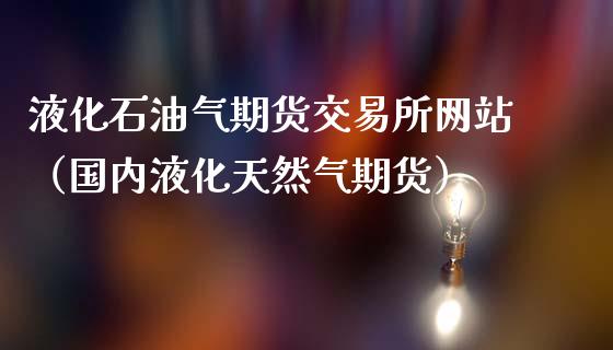 液化石油气期货交易所网站(国内液化天然气期货)_基金理财_第1张_期货投资网 液化石油气期货交易所网站(国内液化天然气期货)_https://www.cqckcrrc.com_基金理财_第1张