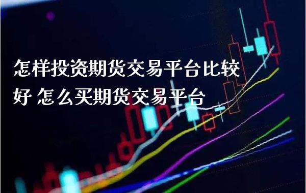 怎样投资期货交易平台比较好 怎么买期货交易平台_原油期货_第1张_期货投资网 怎样投资期货交易平台比较好 怎么买期货交易平台_https://www.cqckcrrc.com_原油期货_第1张