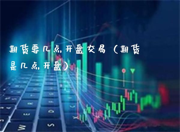 期货要几点**交易（期货是几点**）_https://www.cqckcrrc.com_道指直播_第1张