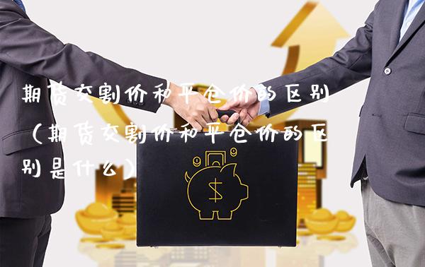 期货交割价和平仓价的区别（期货交割价和平仓价的区别是什么）_https://www.cqckcrrc.com_财经要闻_第1张