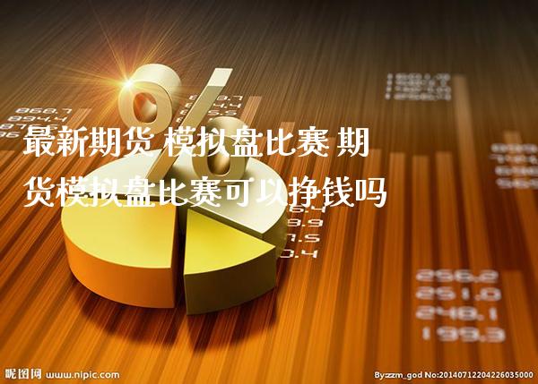 最新期货 模拟盘比赛 期货模拟盘比赛可以挣钱吗_原油期货_第1张_期货投资网 最新期货 模拟盘比赛 期货模拟盘比赛可以挣钱吗_https://www.cqckcrrc.com_原油期货_第1张