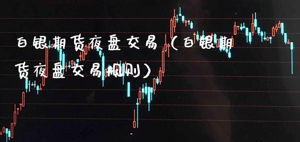 白银期货夜盘交易（白银期货夜盘交易规则）_https://www.cqckcrrc.com_国际期货_第1张