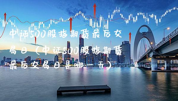 中证500股指期货最后交易日（中证500股指期货最后交易日是哪一天）_https://www.cqckcrrc.com_原油期货_第1张