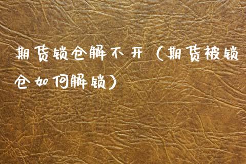 期货锁仓解不开（期货被锁仓如何解锁）_https://www.cqckcrrc.com_期货理财_第1张